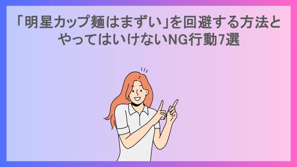 「明星カップ麺はまずい」を回避する方法とやってはいけないNG行動7選